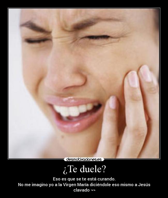 ¿Te duele? - Eso es que se te está curando.
No me imagino yo a la Virgen María diciéndole eso mismo a Jesús clavado ¬¬