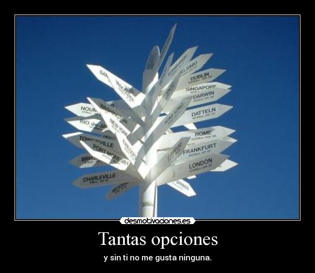 Tantas opciones - y sin ti no me gusta ninguna.