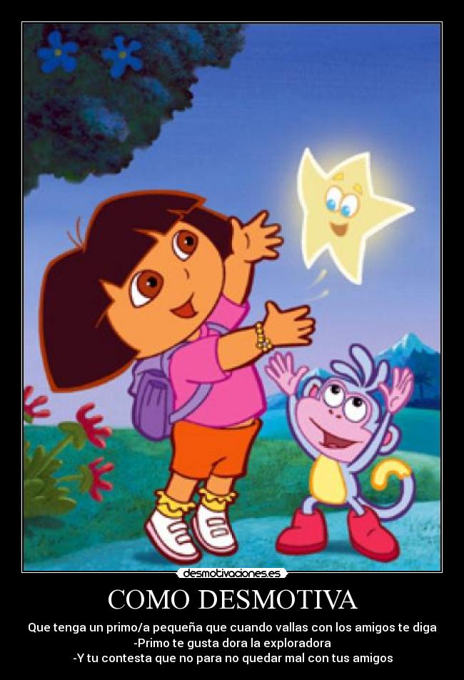 COMO DESMOTIVA - Que tenga un primo/a pequeña que cuando vallas con los amigos te diga
-Primo te gusta dora la exploradora
-Y tu contesta que no para no quedar mal con tus amigos
