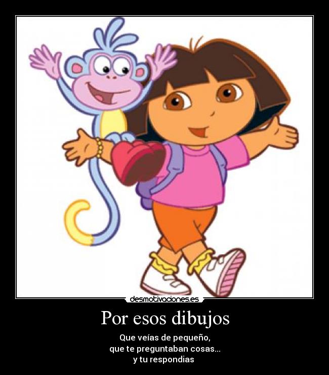 Por esos dibujos - Que veías de pequeño,
que te preguntaban cosas...
y tu respondias