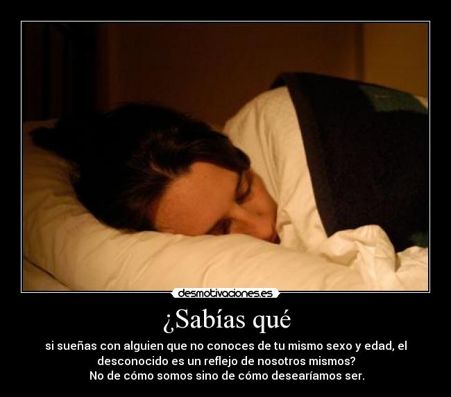¿Sabías qué - si sueñas con alguien que no conoces de tu mismo sexo y edad, el
desconocido es un reflejo de nosotros mismos?
No de cómo somos sino de cómo desearíamos ser.