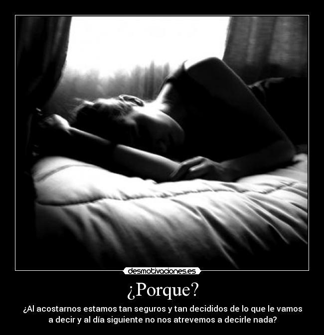 ¿Porque? - ¿Al acostarnos estamos tan seguros y tan decididos de lo que le vamos
a decir y al día siguiente no nos atrevemos a decirle nada?