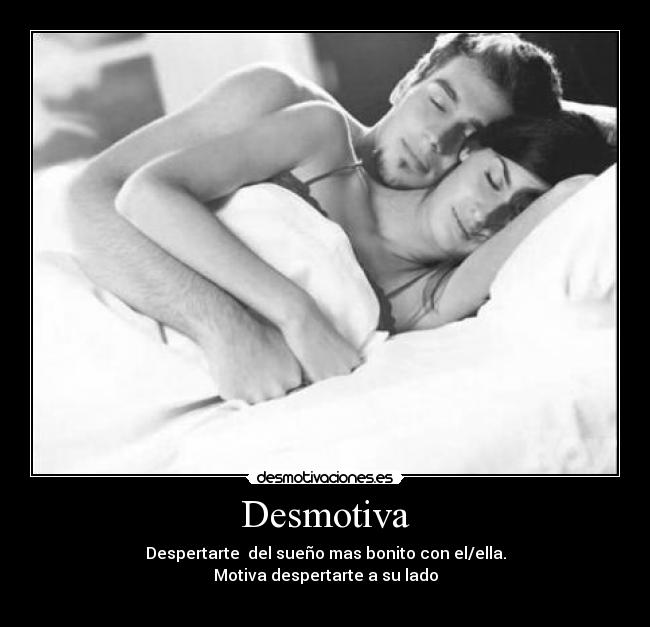 Desmotiva - Despertarte del sueño mas bonito con el/ella.
Motiva despertarte a su lado