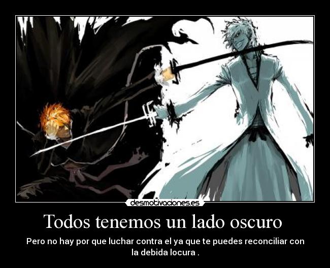 Todos tenemos un lado oscuro  - Pero no hay por que luchar contra el ya que te puedes reconciliar con
la debida locura .