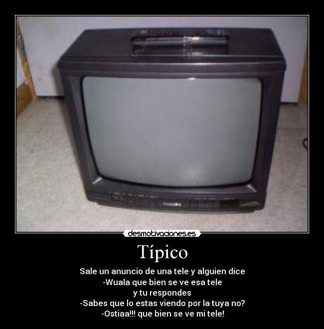 Típico - Sale un anuncio de una tele y alguien dice
-Wuala que bien se ve esa tele
y tu respondes
-Sabes que lo estas viendo por la tuya no?
-Ostiaa!!! que bien se ve mi tele!
