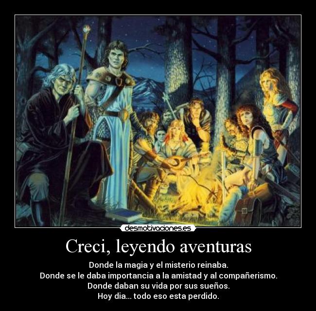 Creci, leyendo aventuras - Donde la magia y el misterio reinaba.
Donde se le daba importancia a la amistad y al compañerismo.
Donde daban su vida por sus sueños.
Hoy dia... todo eso esta perdido.