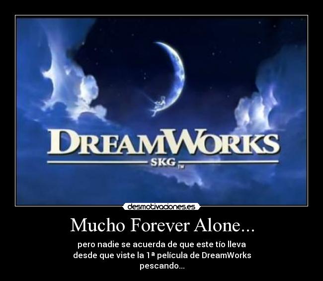 Mucho Forever Alone... - pero nadie se acuerda de que este tío lleva
desde que viste la 1ª película de DreamWorks
pescando...