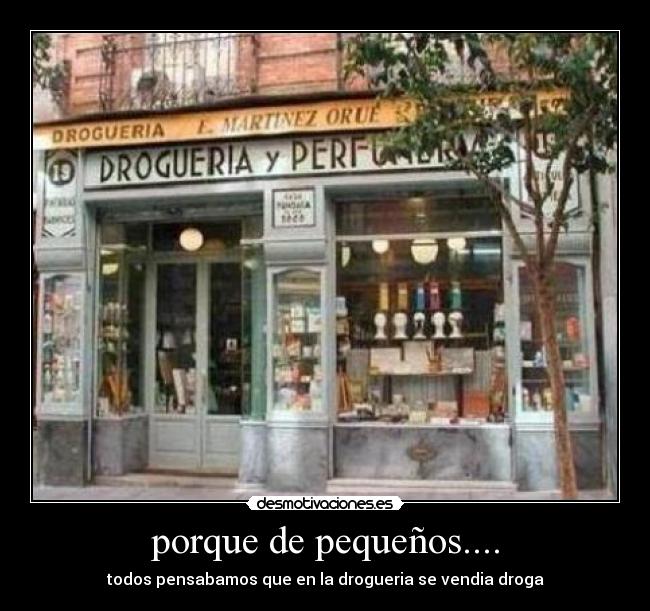 porque de pequeños.... - todos pensabamos que en la drogueria se vendia droga