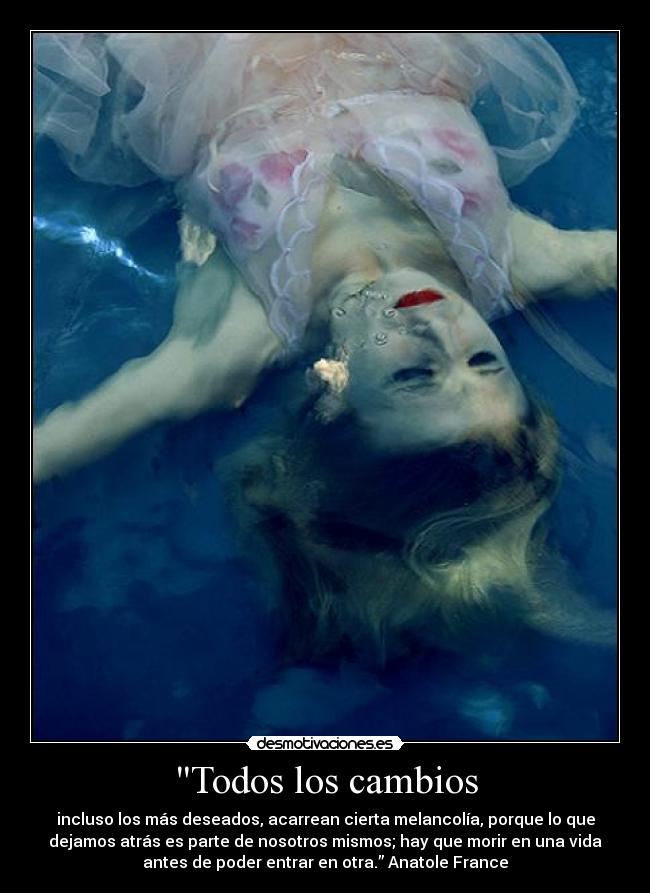 Todos los cambios - incluso los más deseados, acarrean cierta melancolía, porque lo que
dejamos atrás es parte de nosotros mismos; hay que morir en una vida
antes de poder entrar en otra.” Anatole France