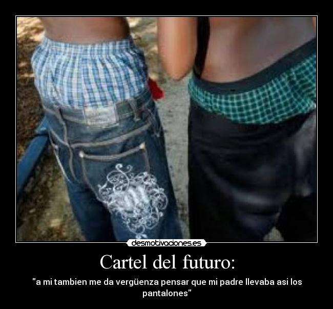 Cartel del futuro: - a mi tambien me da vergüenza pensar que mi padre llevaba asi los pantalones