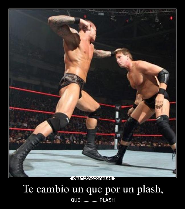 Te cambio un que por un plash, - QUE ................PLASH