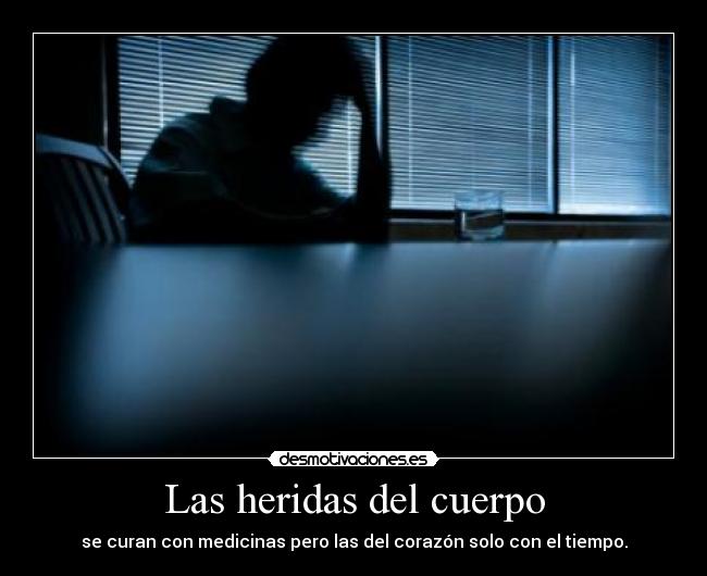 Las heridas del cuerpo - se curan con medicinas pero las del corazón solo con el tiempo.