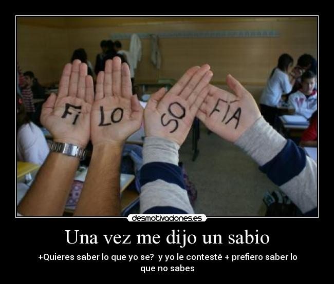 Una vez me dijo un sabio - +Quieres saber lo que yo se? y yo le contesté + prefiero saber lo que no sabes