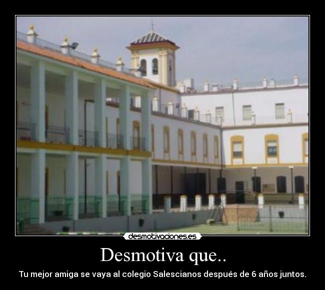 Desmotiva que.. - Tu mejor amiga se vaya al colegio Salescianos después de 6 años juntos.