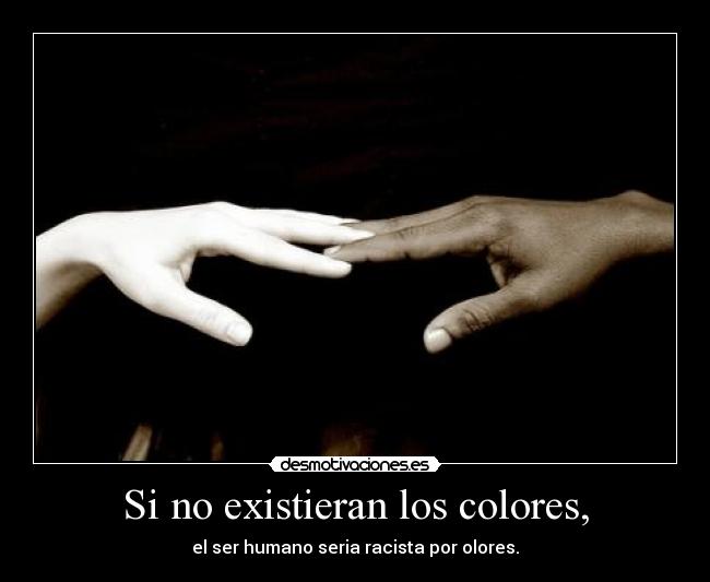 Si no existieran los colores, - el ser humano seria racista por olores.