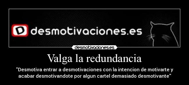 Valga la redundancia - Desmotiva entrar a desmotivaciones con la intencion de motivarte y
acabar desmotivandote por algun cartel demasiado desmotivante
