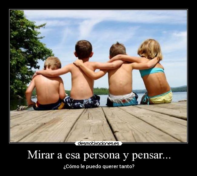 Mirar a esa persona y pensar... - ¿Cómo le puedo querer tanto?