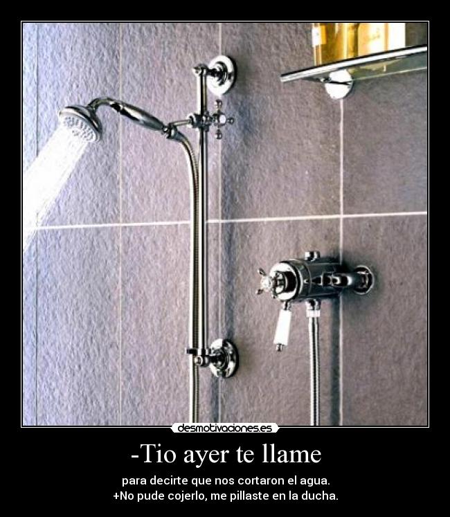 -Tio ayer te llame - para decirte que nos cortaron el agua.
+No pude cojerlo, me pillaste en la ducha.