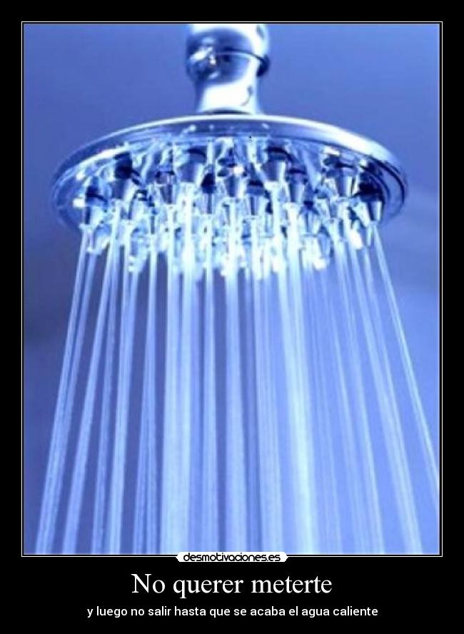 No querer meterte - y luego no salir hasta que se acaba el agua caliente