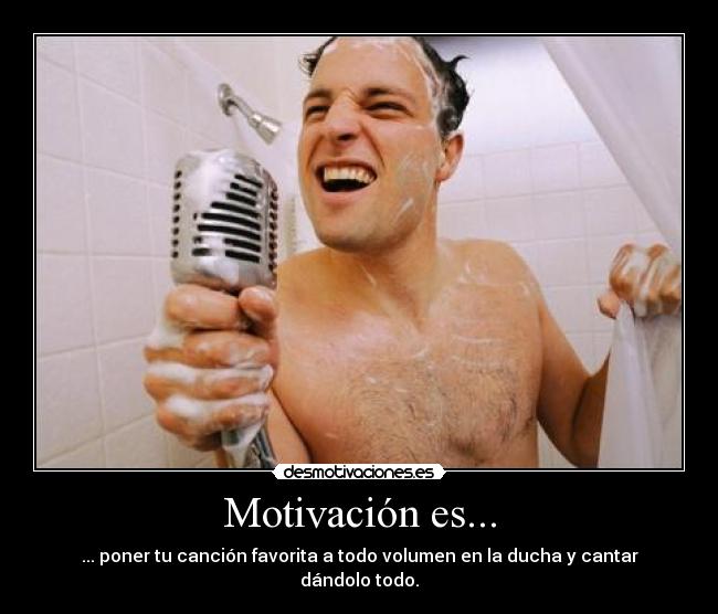 Motivación es... - ... poner tu canción favorita a todo volumen en la ducha y cantar dándolo todo.
