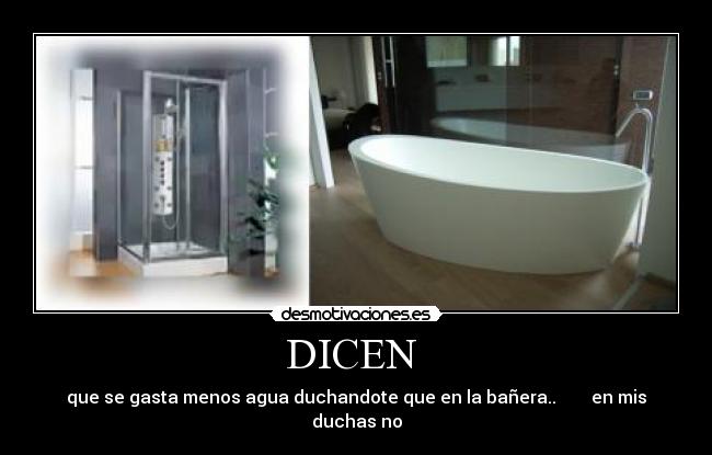DICEN - que se gasta menos agua duchandote que en la bañera.. en mis duchas no