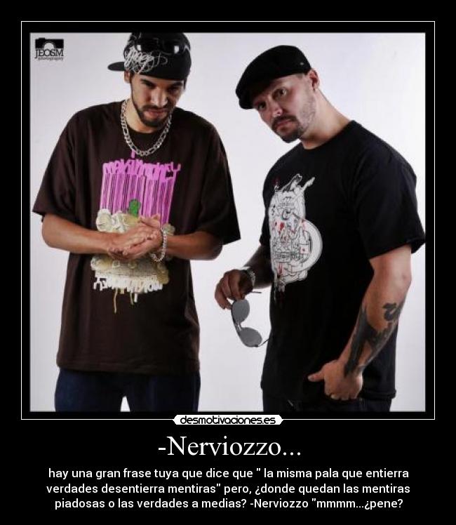 -Nerviozzo... - hay una gran frase tuya que dice que  la misma pala que entierra
verdades desentierra mentiras pero, ¿donde quedan las mentiras
piadosas o las verdades a medias? -Nerviozzo mmmm...¿pene?