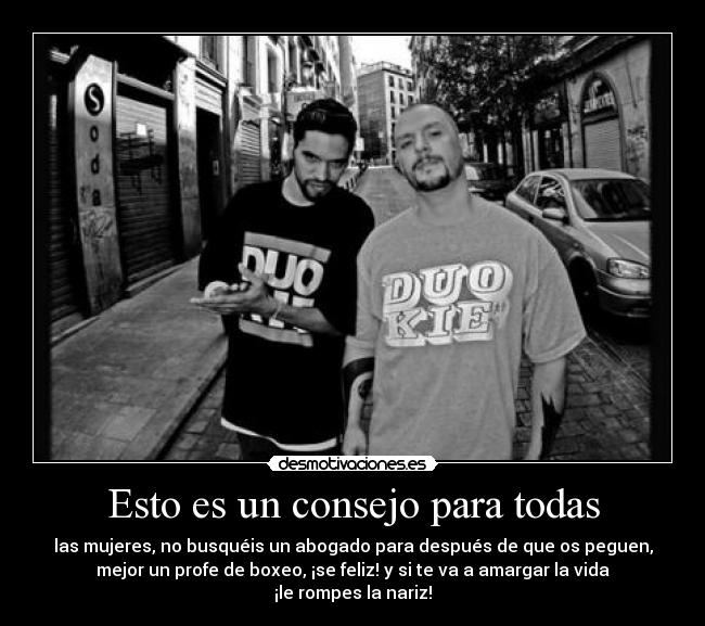Esto es un consejo para todas - las mujeres, no busquéis un abogado para después de que os peguen,
mejor un profe de boxeo, ¡se feliz! y si te va a amargar la vida
¡le rompes la nariz!