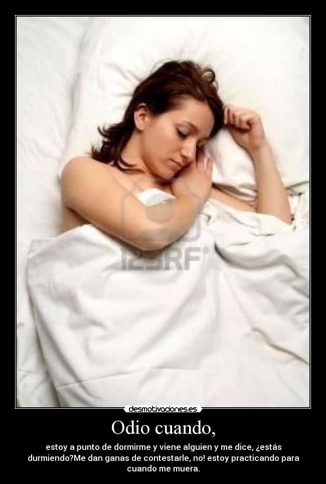 Odio cuando, - estoy a punto de dormirme y viene alguien y me dice, ¿estás
durmiendo?Me dan ganas de contestarle, no! estoy practicando para
cuando me muera.