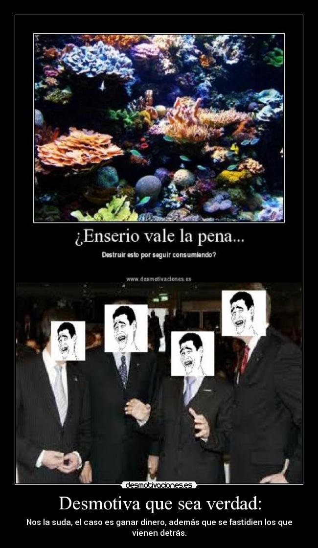 Desmotiva que sea verdad: - Nos la suda, el caso es ganar dinero, además que se fastidien los que vienen detrás.