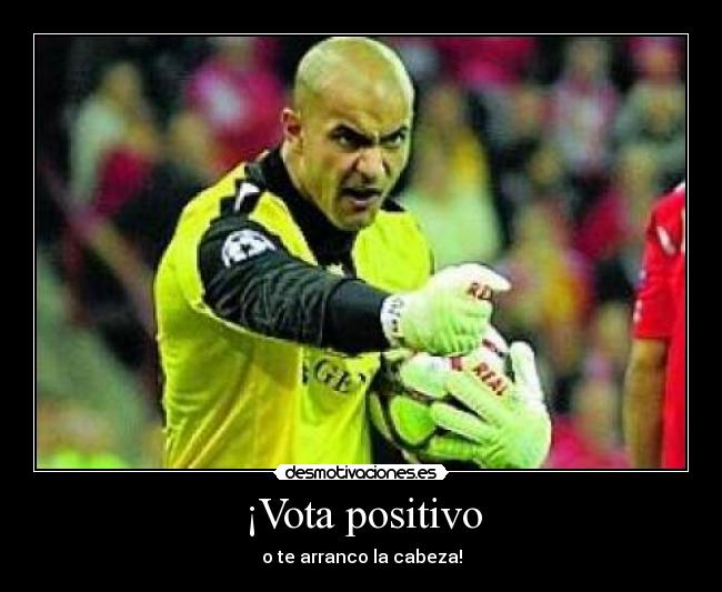 ¡Vota positivo - o te arranco la cabeza!