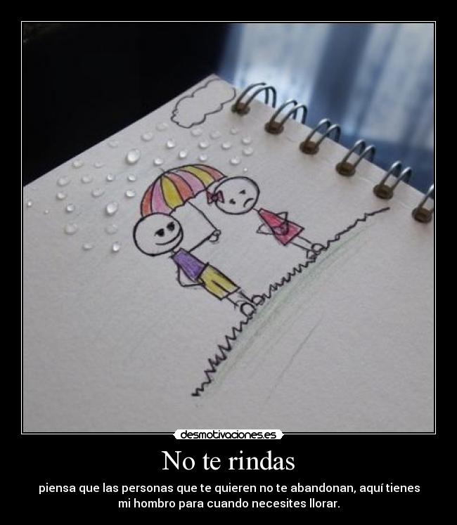 No te rindas - piensa que las personas que te quieren no te abandonan, aquí tienes
mi hombro para cuando necesites llorar.