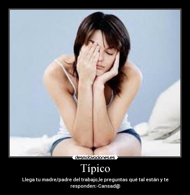 Típico - Llega tu madre/padre del trabajo,le preguntas qué tal están y te responden:-Cansad@