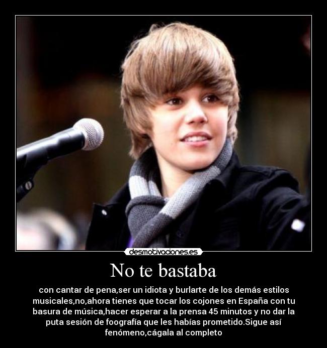 No te bastaba - con cantar de pena,ser un idiota y burlarte de los demás estilos
musicales,no,ahora tienes que tocar los cojones en España con tu
basura de música,hacer esperar a la prensa 45 minutos y no dar la
puta sesión de foografía que les habías prometido.Sigue así
fenómeno,cágala al completo