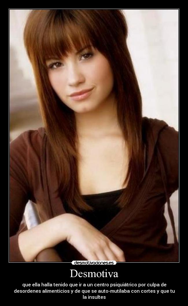 Desmotiva - que ella halla tenido que ir a un centro psiquiátrico por culpa de
desordenes alimenticios y de que se auto-mutilaba con cortes y que tu
la insultes