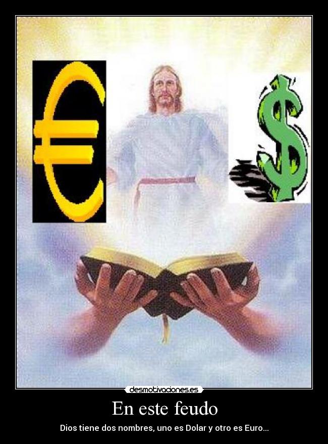 En este feudo - Dios tiene dos nombres, uno es Dolar y otro es Euro...