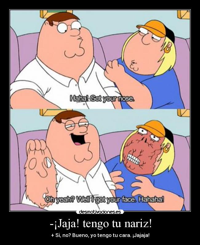 -¡Jaja! tengo tu nariz! - + Si, no? Bueno, yo tengo tu cara. ¡Jajaja!
