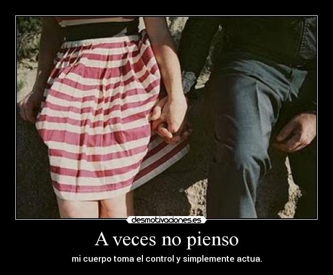 A veces no pienso - mi cuerpo toma el control y simplemente actua.