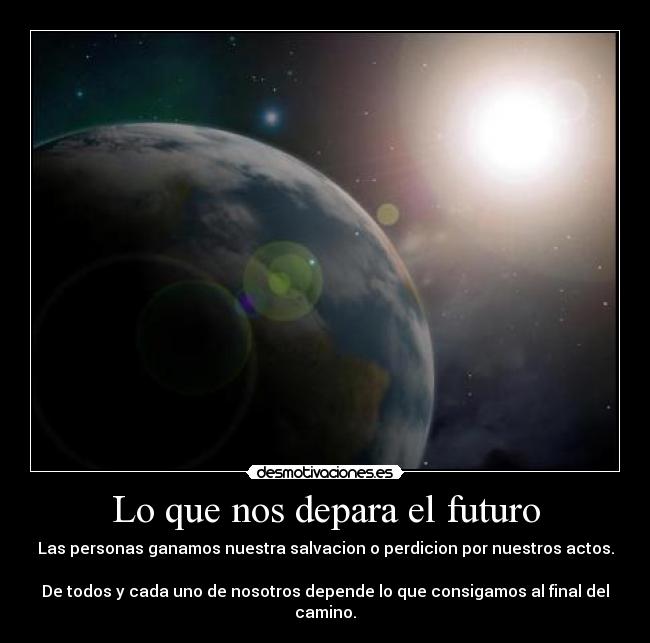 Lo que nos depara el futuro - Las personas ganamos nuestra salvacion o perdicion por nuestros actos. 
De todos y cada uno de nosotros depende lo que consigamos al final del camino.