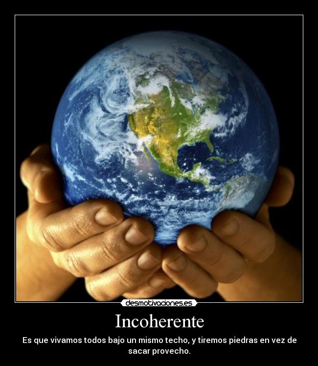 Incoherente - Es que vivamos todos bajo un mismo techo, y tiremos piedras en vez de
sacar provecho.