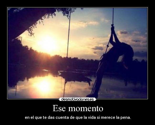 Ese momento - en el que te das cuenta de que la vida si merece la pena.