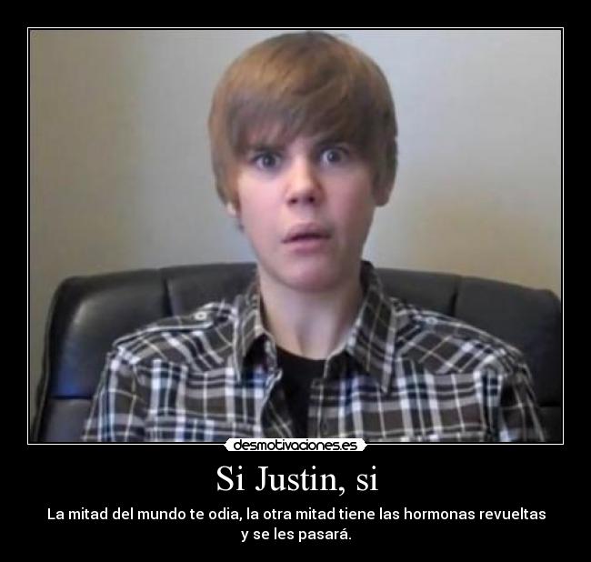 Si Justin, si - La mitad del mundo te odia, la otra mitad tiene las hormonas revueltas y se les pasará.