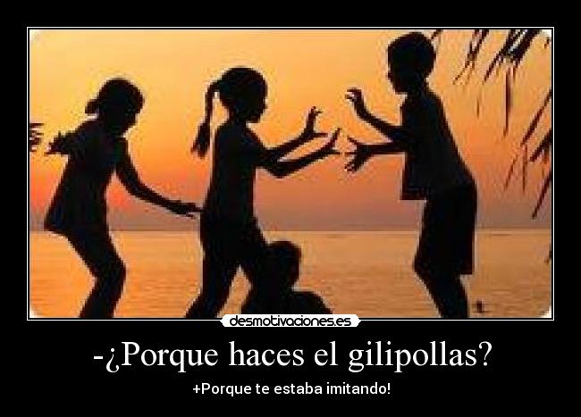 -¿Porque haces el gilipollas? -