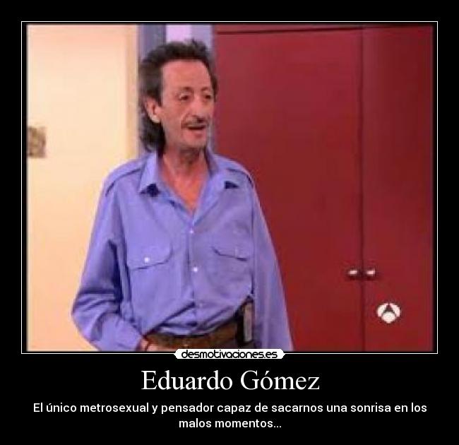 Eduardo Gómez - El único metrosexual y pensador capaz de sacarnos una sonrisa en los
malos momentos...