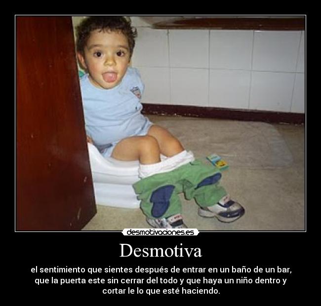 Desmotiva - el sentimiento que sientes después de entrar en un baño de un bar,
que la puerta este sin cerrar del todo y que haya un niño dentro y
cortar le lo que esté haciendo.