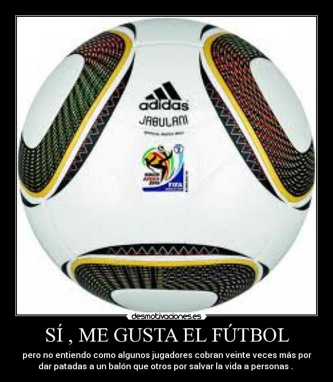 SÍ , ME GUSTA EL FÚTBOL - pero no entiendo como algunos jugadores cobran veinte veces más por
dar patadas a un balón que otros por salvar la vida a personas .