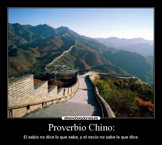 Proverbio Chino: - El sabio no dice lo que sabe, y el necio no sabe lo que dice.
