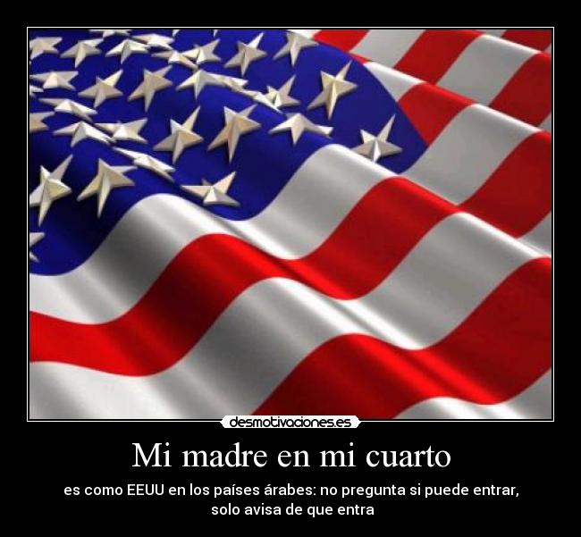 Mi madre en mi cuarto - es como EEUU en los países árabes: no pregunta si puede entrar,
 solo avisa de que entra