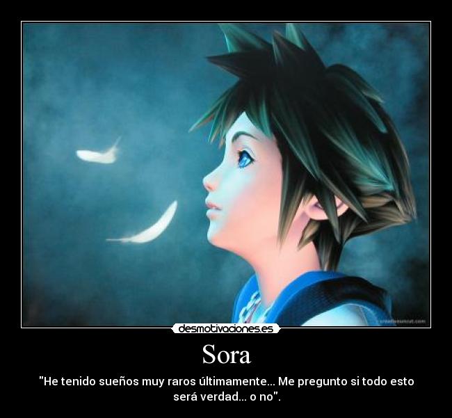 Sora - He tenido sueños muy raros últimamente... Me pregunto si todo esto
será verdad... o no.