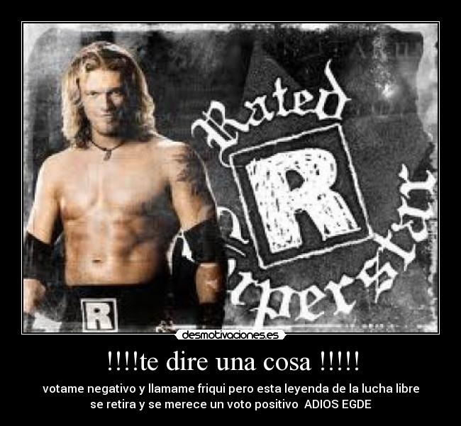 !!!!te dire una cosa !!!!! - votame negativo y llamame friqui pero esta leyenda de la lucha libre
se retira y se merece un voto positivo ADIOS EGDE