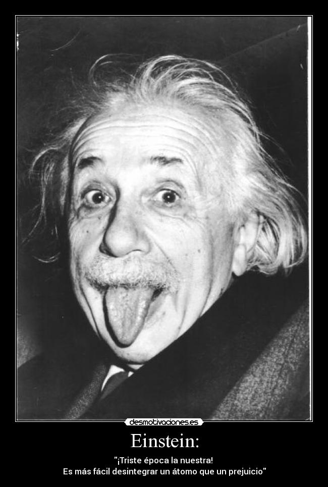 Einstein: - ¡Triste época la nuestra!
Es más fácil desintegrar un átomo que un prejuicio